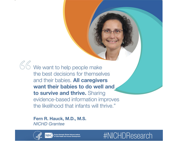 #NICHDResearch quote from NICHD grantee Fern R. Hauck, M.D., M.S.: “We want to help people make the best decisions for themselves and their babies. All caregivers want their babies to do well and to survive and thrive. Sharing evidence-based information improves the likelihood that infants will thrive.” 