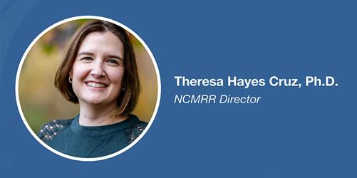 Theresa Hayes Cruz, Ph.D., NCMRR Director.